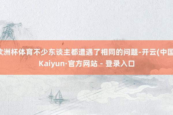 欧洲杯体育不少东谈主都遭遇了相同的问题-开云(中国)Kaiyun·官方网站 - 登录入口