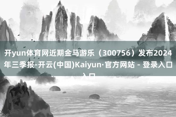 开yun体育网近期金马游乐（300756）发布2024年三季报-开云(中国)Kaiyun·官方网站 - 登录入口