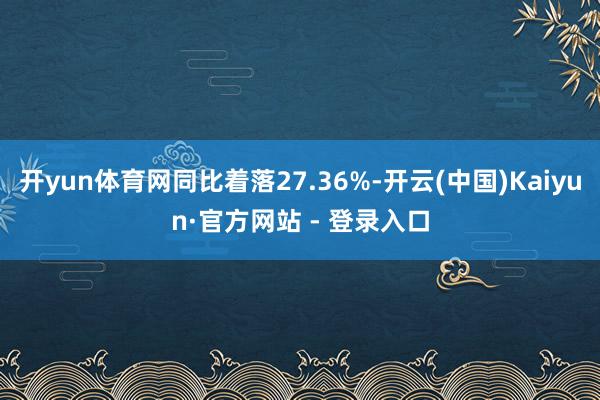 开yun体育网同比着落27.36%-开云(中国)Kaiyun·官方网站 - 登录入口