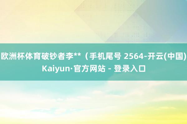 欧洲杯体育破钞者李**（手机尾号 2564-开云(中国)Kaiyun·官方网站 - 登录入口