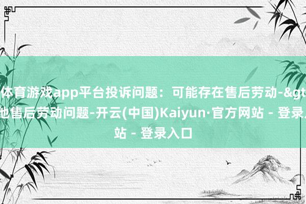 体育游戏app平台投诉问题：可能存在售后劳动->其他售后劳动问题-开云(中国)Kaiyun·官方网站 - 登录入口