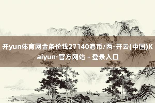 开yun体育网金条价钱27140港币/两-开云(中国)Kaiyun·官方网站 - 登录入口