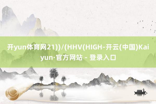 开yun体育网21))/(HHV(HIGH-开云(中国)Kaiyun·官方网站 - 登录入口