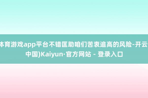 体育游戏app平台不错匡助咱们苦衷追高的风险-开云(中国)Kaiyun·官方网站 - 登录入口