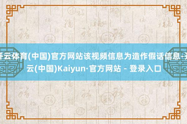 开云体育(中国)官方网站该视频信息为造作假话信息-开云(中国)Kaiyun·官方网站 - 登录入口