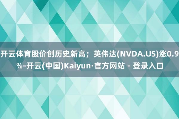 开云体育股价创历史新高；英伟达(NVDA.US)涨0.9%-开云(中国)Kaiyun·官方网站 - 登录入口