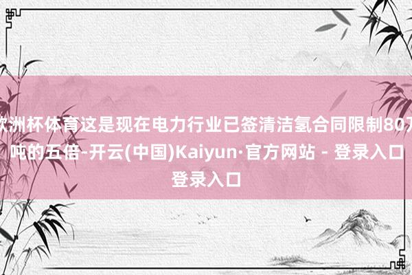 欧洲杯体育这是现在电力行业已签清洁氢合同限制80万吨的五倍-开云(中国)Kaiyun·官方网站 - 登录入口