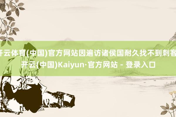 开云体育(中国)官方网站因遍访诸侯国耐久找不到刺客-开云(中国)Kaiyun·官方网站 - 登录入口