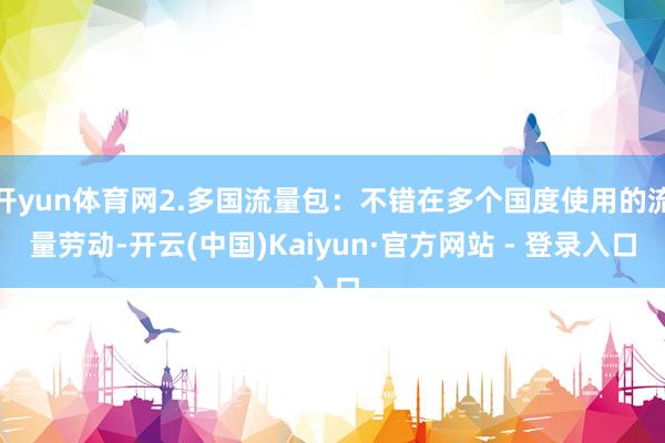 开yun体育网2.多国流量包：不错在多个国度使用的流量劳动-开云(中国)Kaiyun·官方网站 - 登录入口