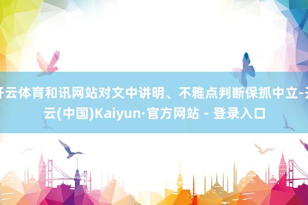 开云体育和讯网站对文中讲明、不雅点判断保抓中立-开云(中国)Kaiyun·官方网站 - 登录入口