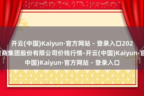 开云(中国)Kaiyun·官方网站 - 登录入口2025年1月17日湖北黄商集团股份有限公司价钱行情-开云(中国)Kaiyun·官方网站 - 登录入口