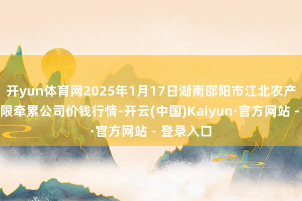 开yun体育网2025年1月17日湖南邵阳市江北农产物批发有限牵累公司价钱行情-开云(中国)Kaiyun·官方网站 - 登录入口