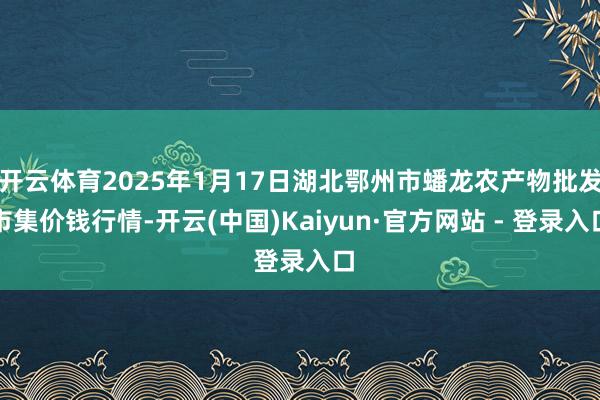 开云体育2025年1月17日湖北鄂州市蟠龙农产物批发市集价钱行情-开云(中国)Kaiyun·官方网站 - 登录入口