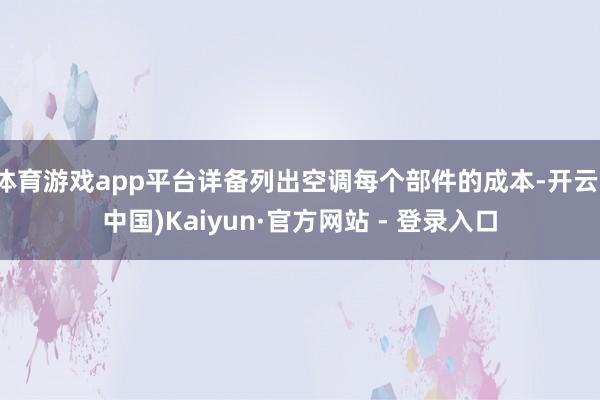 体育游戏app平台详备列出空调每个部件的成本-开云(中国)Kaiyun·官方网站 - 登录入口