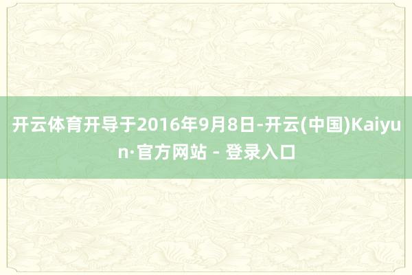 开云体育开导于2016年9月8日-开云(中国)Kaiyun·官方网站 - 登录入口