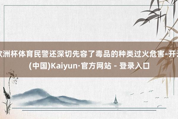 欧洲杯体育民警还深切先容了毒品的种类过火危害-开云(中国)Kaiyun·官方网站 - 登录入口