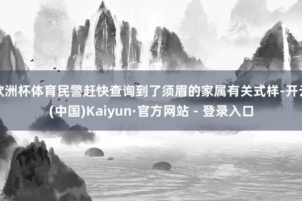 欧洲杯体育民警赶快查询到了须眉的家属有关式样-开云(中国)Kaiyun·官方网站 - 登录入口